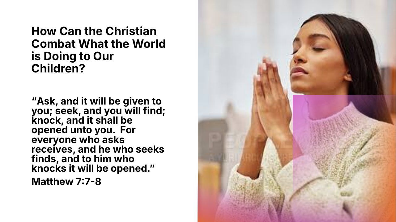 Slide 7 of 24: How Can the Christian Combat What the World is Doing to Our Children? “Ask, and it will be given to you; seek, and you will find; knock, and it shall be opened unto you. For everyone who asks receives, and he who seeks finds, and to him who knocks it will be o…
