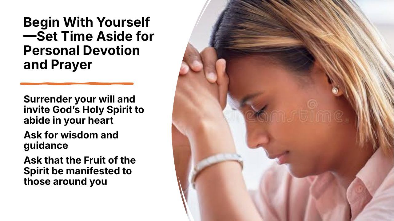 Slide 8 of 24: Begin With Yourself —Set Time Aside for Personal Devotion and Prayer Surrender your will and invite God’s Holy Spirit to abide in your heart Ask for wisdom and guidance Ask that the Fruit of the Spirit be manifested to those around you