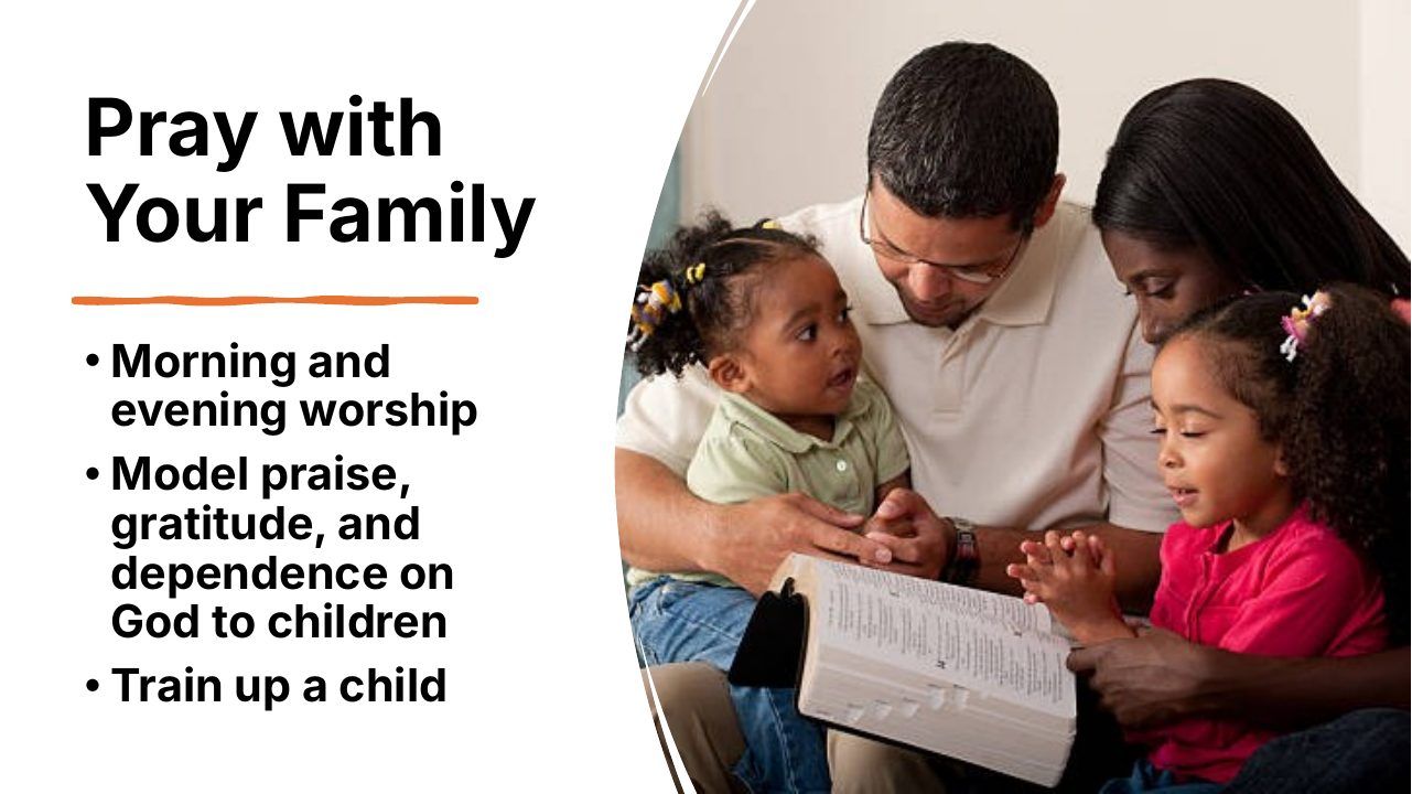 Slide 13 of 24: Pray with Your Family • Morning and evening worship • Model praise, gratitude, and dependence on God to children • Train up a child