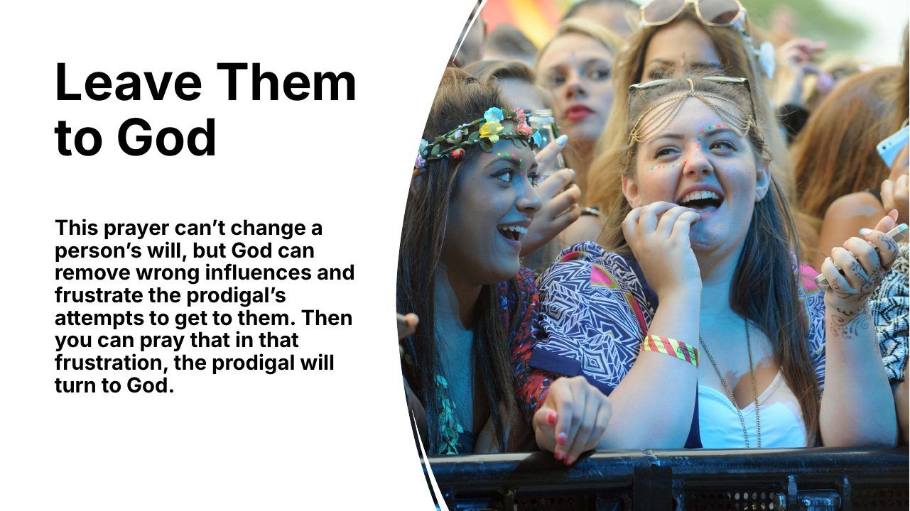 Slide 19 of 24: Leave Them to God This prayer can’t change a person’s will, but God can remove wrong influences and frustrate the prodigal’s attempts to get to them. Then you can pray that in that frustration, the prodigal will turn to God.