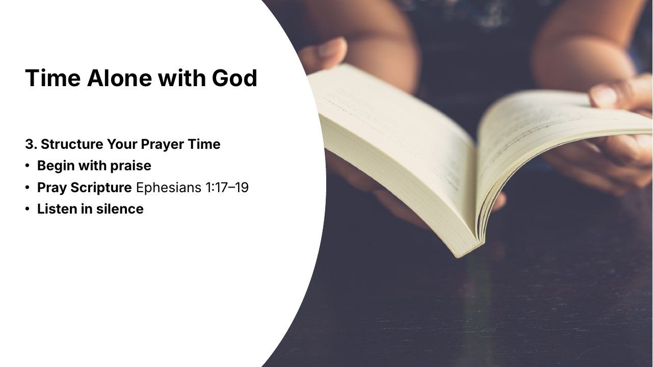 Slide 21 of 24: Time Alone with God 3. Structure Your Prayer Time • Begin with praise • Pray Scripture Ephesians 1:17–19 • Listen in silence